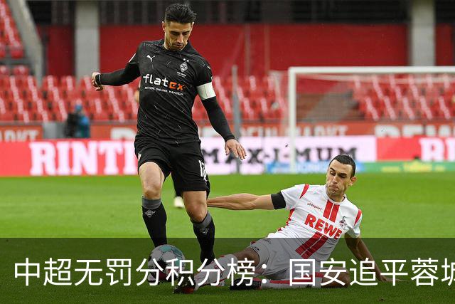 中超无罚分积分榜：国安追平蓉城！泰山落后2分+能争冠 英博升第4
