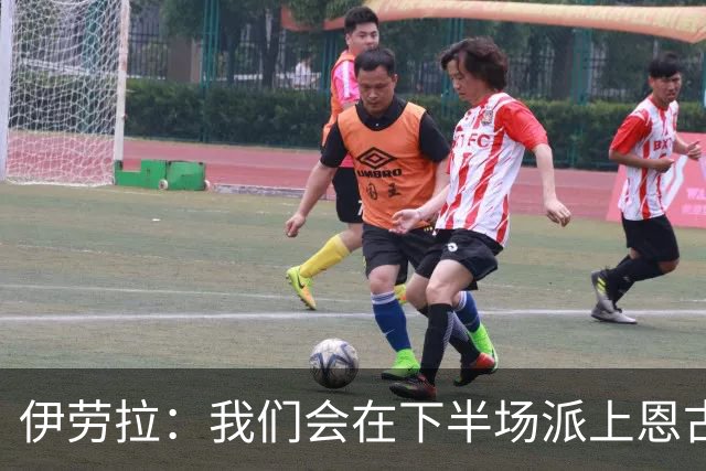 伊劳拉：我们会在下半场派上恩古莫哈