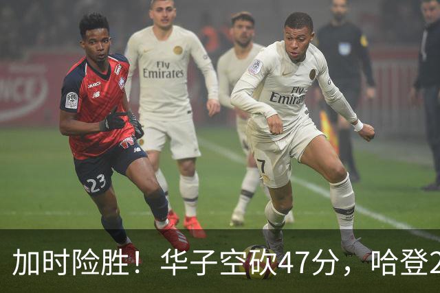 加时险胜！华子空砍47分，哈登22+9助+罚球绝杀 骑士升至东部第四