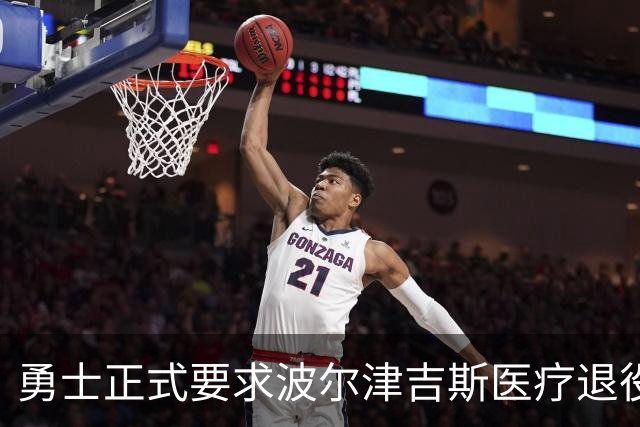 勇士正式要求波尔津吉斯医疗退役！向NBA提交证据，拒绝支付工资