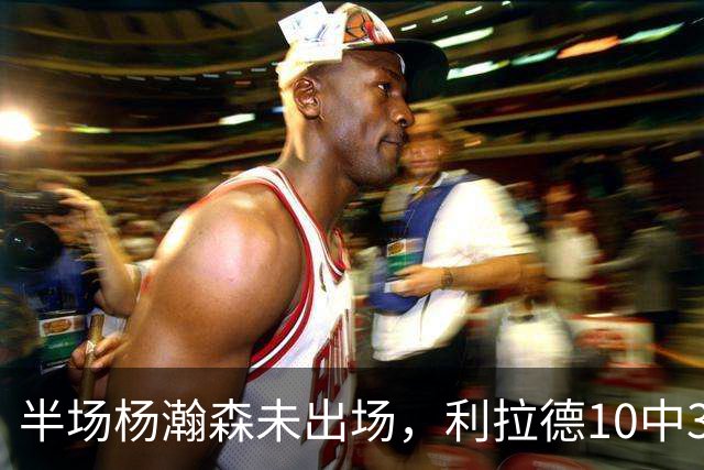 半场杨瀚森未出场，利拉德10中3，小萨17+12+7压开拓者5分