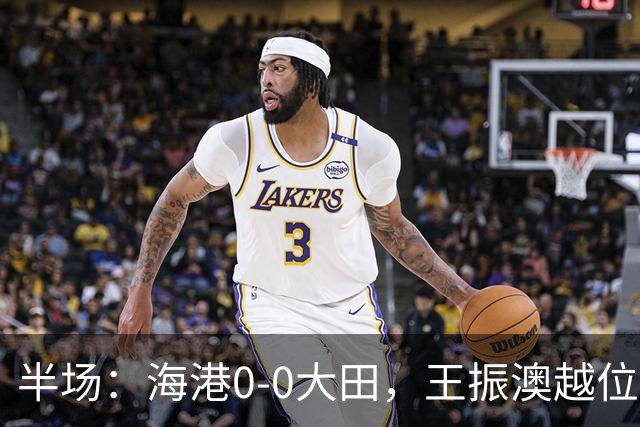 半场：海港0-0大田，王振澳越位破门，双方进球均被吹