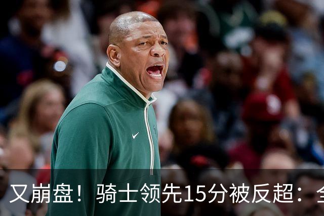 又崩盘！骑士领先15分被反超：全队三分20中5，哈登11分2助复苏
