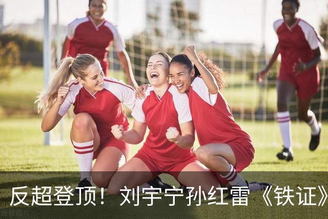 反超登顶！刘宇宁孙红雷《铁证》破万热度拿下第一，最大黑马