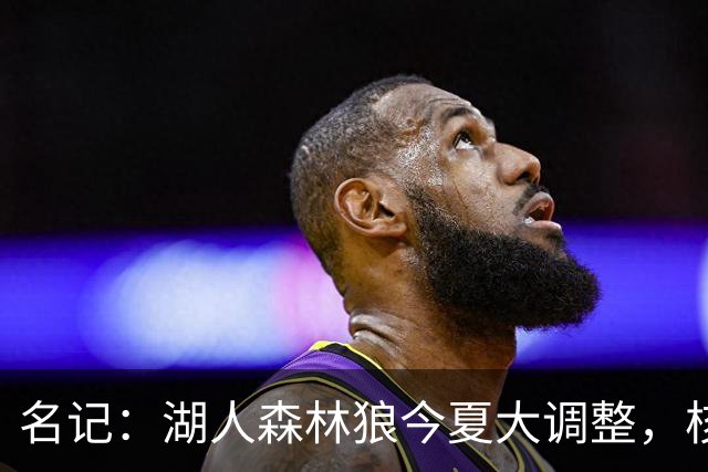 名记：湖人森林狼今夏大调整，核心目的都是讨好当家球星