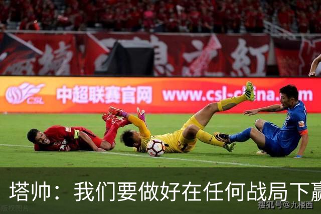 塔帅：我们要做好在任何战局下赢球的准备，尽可能踢出观赏性