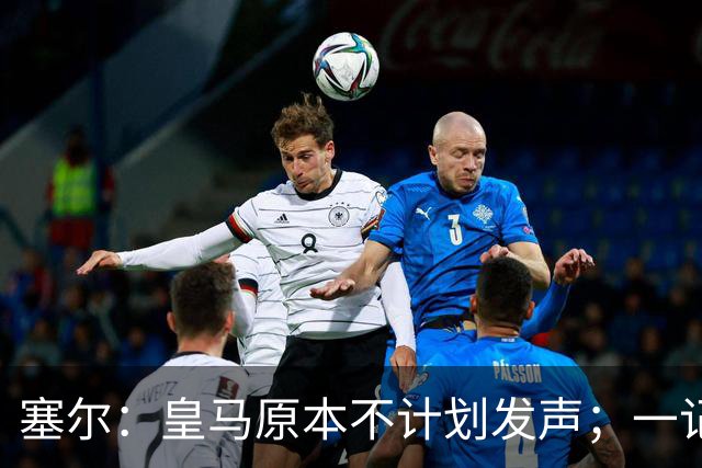 塞尔：皇马原本不计划发声；一记者称不理解姆巴佩事件造成严重后果