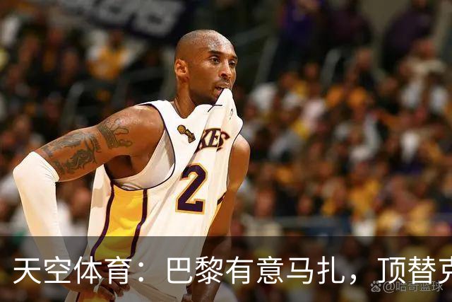 天空体育：巴黎有意马扎，顶替克瓦拉茨赫利亚