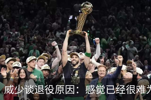 威少谈退役原因：感觉已经很难为这项运动做得更多