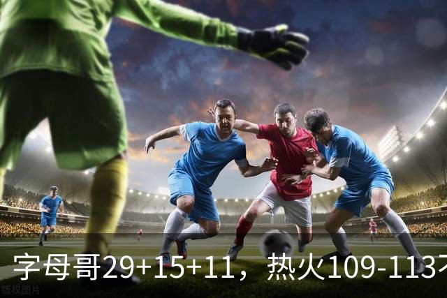 字母哥29+15+11，热火109-113不敌独行侠，开季遭遇4连败