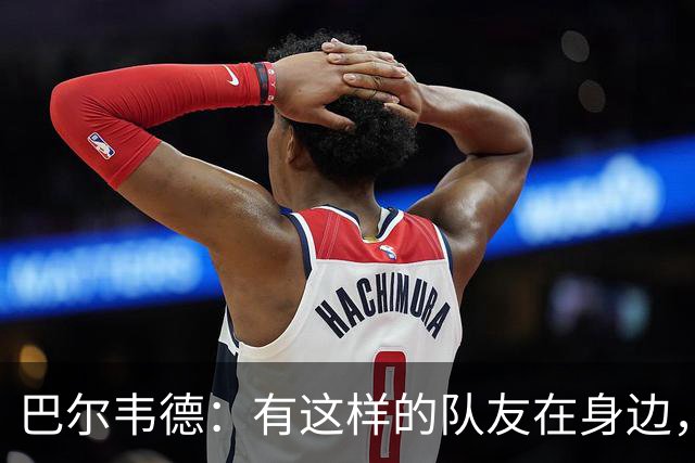 巴尔韦德：有这样的队友在身边，我愿意忍痛坚持比赛