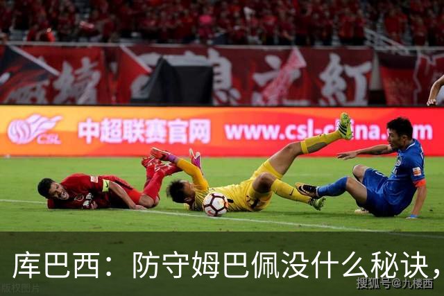 库巴西：防守姆巴佩没什么秘诀，90分钟都不能放松警惕