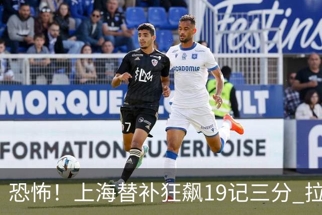 恐怖！上海替补狂飙19记三分 拉塞尔引领三人20+