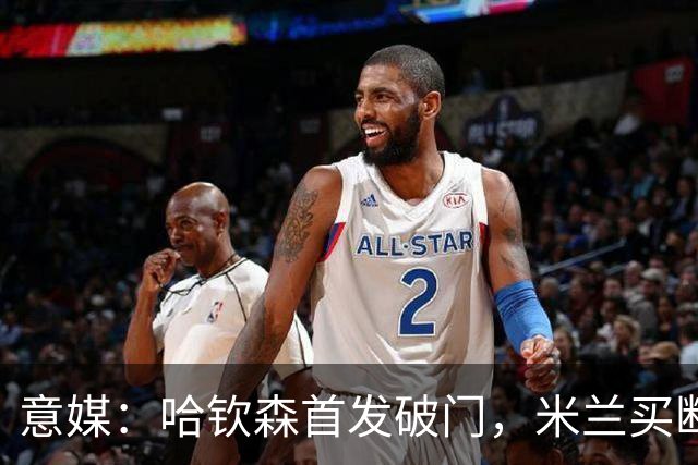 意媒：哈钦森首发破门，米兰买断价5000万欧