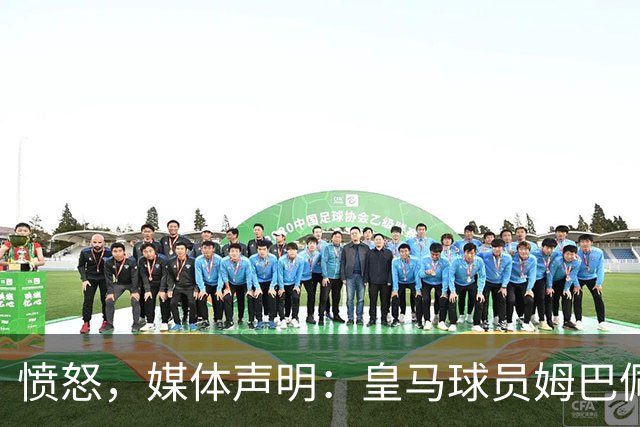 愤怒，媒体声明：皇马球员姆巴佩发言涉及对中国和中国人民的伤害，我们不能进行翻译