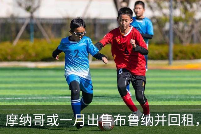 摩纳哥或一月出售布鲁纳并回租，阿森纳巴萨拜仁巴黎均关注