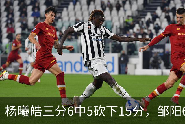 杨曦皓三分6中5砍下15分，邹阳6中5得到10分反超江苏