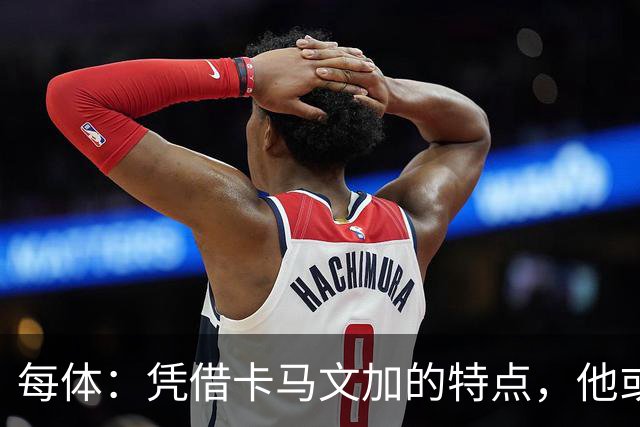 每体：凭借卡马文加的特点，他或许正是限制巴萨最合适的人选