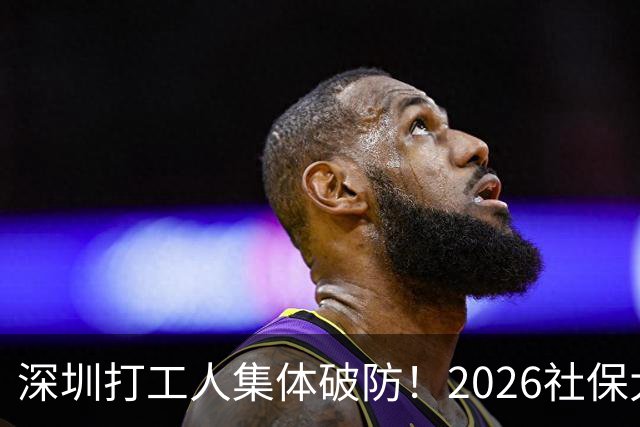 深圳打工人集体破防！2026社保大涨，还要一次性补缴1-9月差额