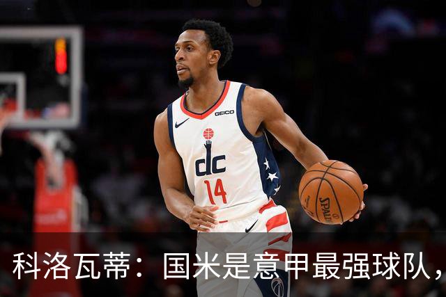 科洛瓦蒂：国米是意甲最强球队，但在欧冠只会进攻不会防守