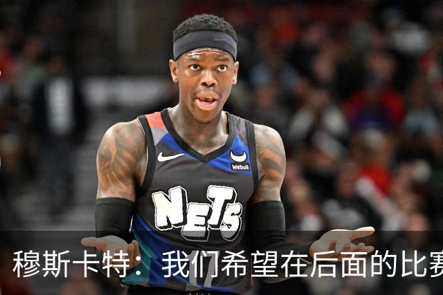 穆斯卡特：我们希望在后面的比赛中继续努力，把失掉的分数拿回来