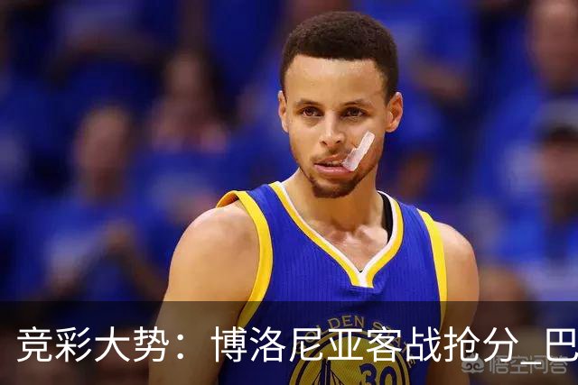 竞彩大势：博洛尼亚客战抢分 巴萨大胜可期