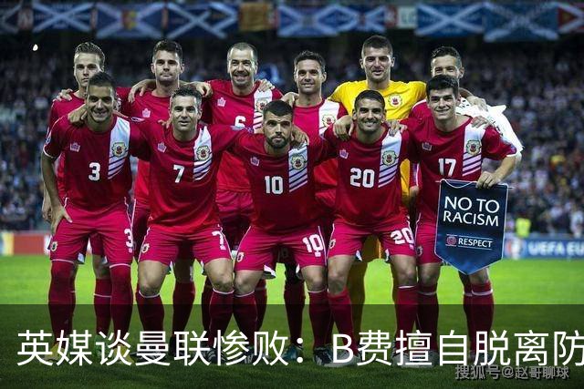 英媒谈曼联惨败：B费擅自脱离防线去逼抢 没遵守卡里克战术