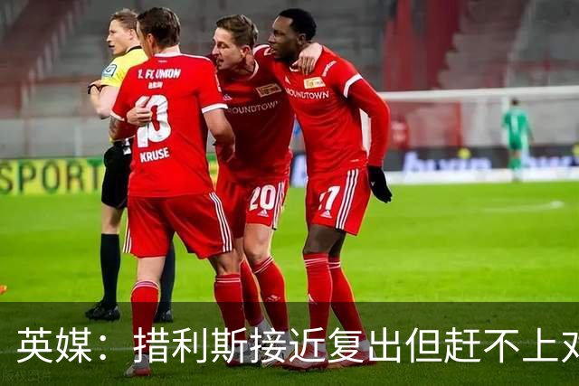 英媒：措利斯接近复出但赶不上对阵埃弗顿，很可能对阵利物浦回归
