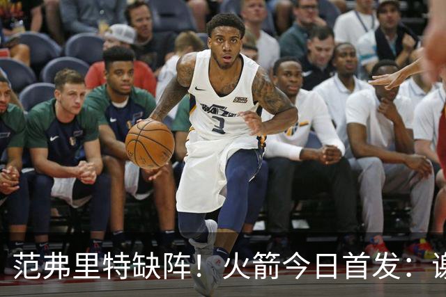 范弗里特缺阵！火箭今日首发：谢泼德、阿门、杜兰特、小贾、申京