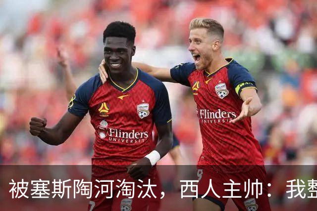 被塞斯陶河淘汰，西人主帅：我整个人都垮了，愿为一切负责