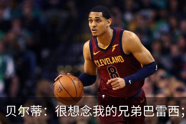 贝尔蒂：很想念我的兄弟巴雷西；国米不用担心什么