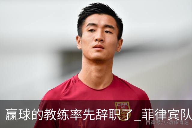 赢球的教练率先辞职了 菲律宾队主帅宣布辞职