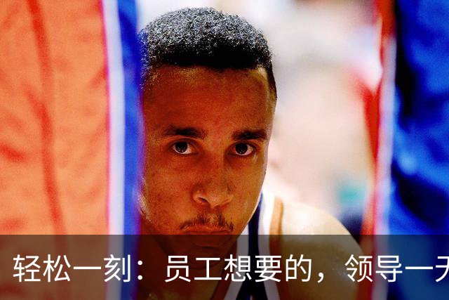 轻松一刻：员工想要的，领导一无所知~