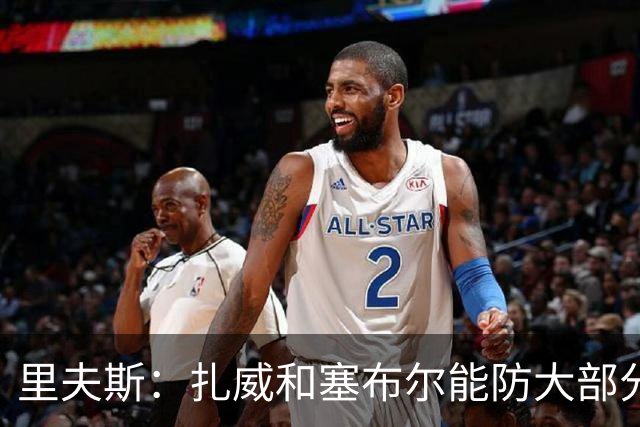 里夫斯：扎威和塞布尔能防大部分位置 这对我们的赛季是利好
