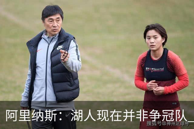 阿里纳斯：湖人现在并非争冠队 但除非引进超巨否则只需微调阵容