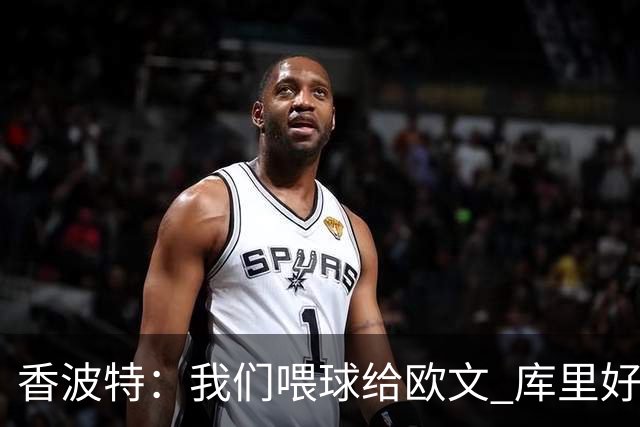 香波特：我们喂球给欧文 库里好像害怕对位他