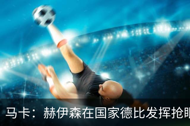 马卡：赫伊森在国家德比发挥抢眼，用表现回击质疑