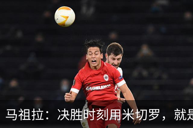 马祖拉：决胜时刻用米切罗，就是给他信任