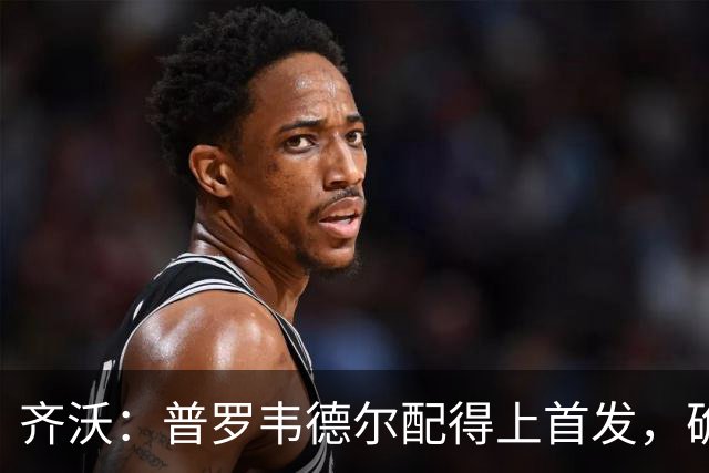 齐沃：普罗韦德尔配得上首发，确信直到赛季末他都能带来帮助