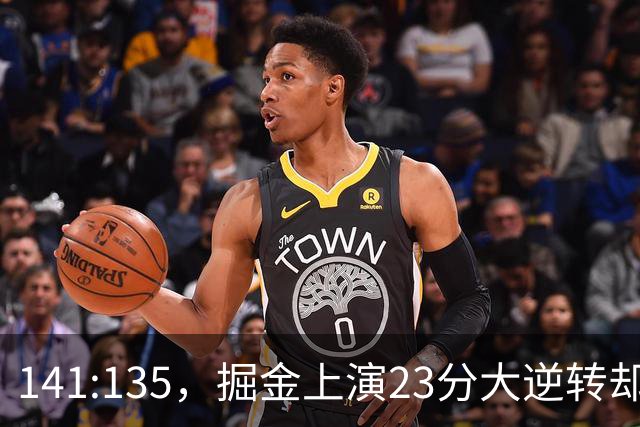 141:135，掘金上演23分大逆转却暴露3大隐患！约基奇再拿冠军难了
