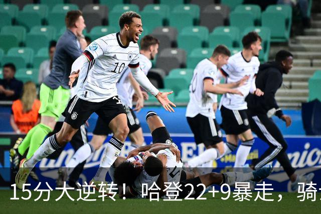 15分大逆转！哈登22+9暴走，骑士掀翻森林狼！爱德华兹47+4+5记3分