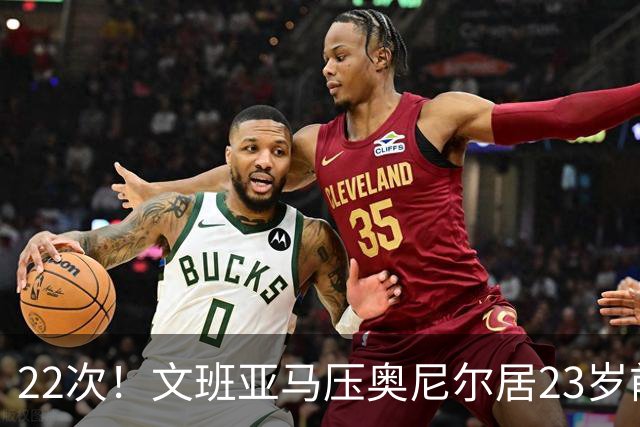 22次！文班亚马压奥尼尔居23岁前25分10板5帽榜首位