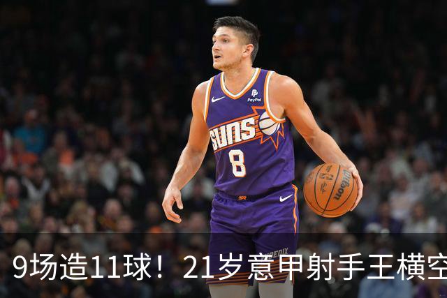 9场造11球！21岁意甲射手王横空出世，比肩传奇引发一众豪门关注