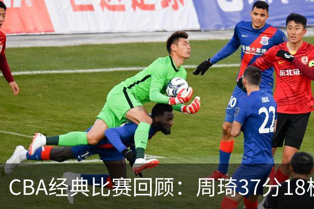CBA经典比赛回顾：周琦37分18板，新疆险胜吉林